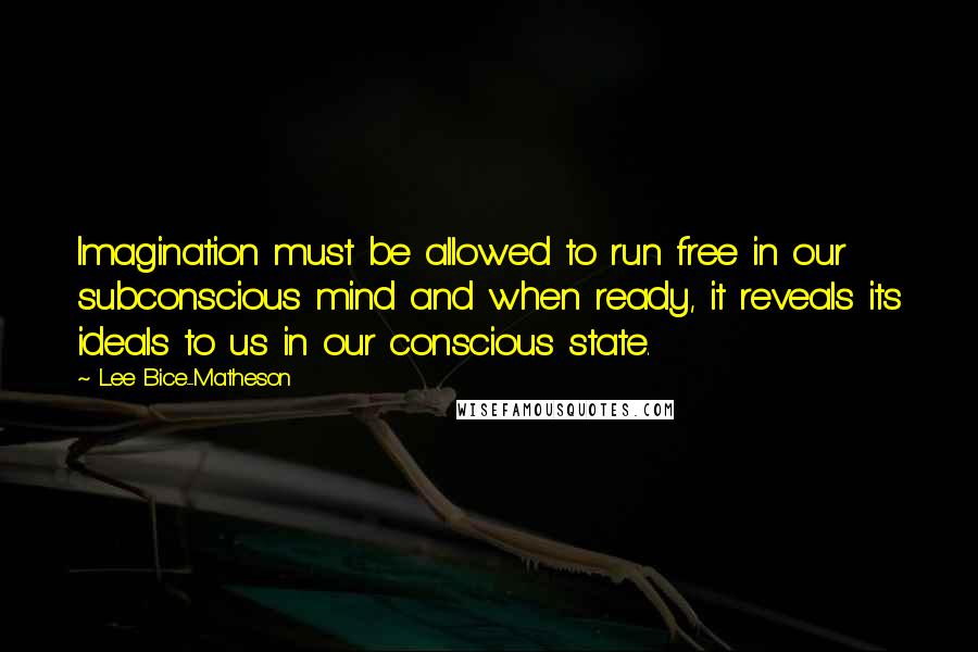 Lee Bice-Matheson Quotes: Imagination must be allowed to run free in our subconscious mind and when ready, it reveals its ideals to us in our conscious state.