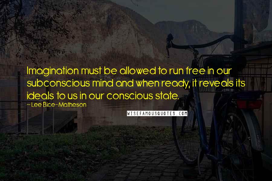 Lee Bice-Matheson Quotes: Imagination must be allowed to run free in our subconscious mind and when ready, it reveals its ideals to us in our conscious state.