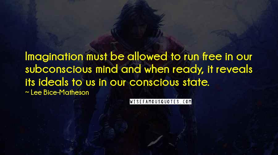 Lee Bice-Matheson Quotes: Imagination must be allowed to run free in our subconscious mind and when ready, it reveals its ideals to us in our conscious state.