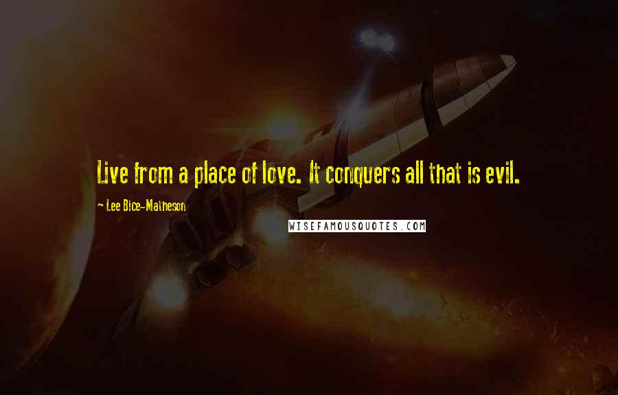 Lee Bice-Matheson Quotes: Live from a place of love. It conquers all that is evil.