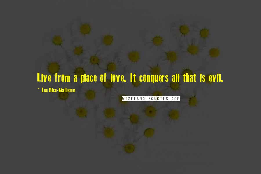 Lee Bice-Matheson Quotes: Live from a place of love. It conquers all that is evil.