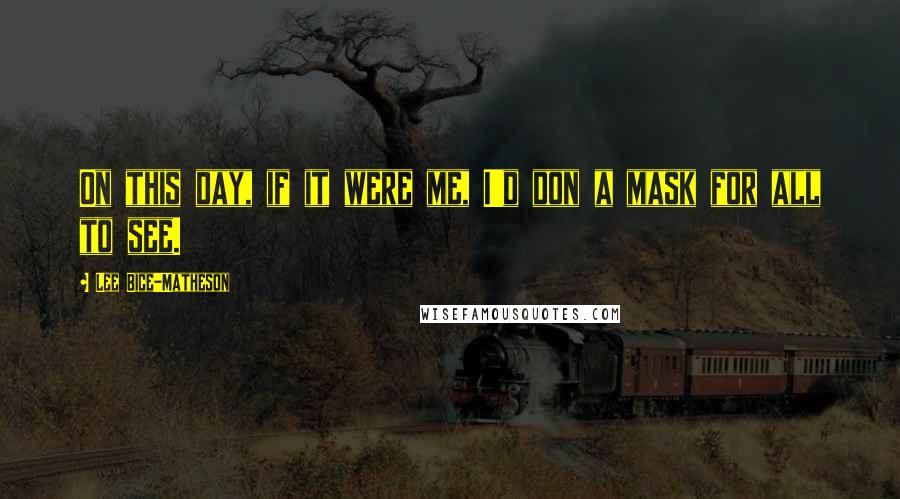 Lee Bice-Matheson Quotes: On this day, if it were me, I'd don a mask for all to see.