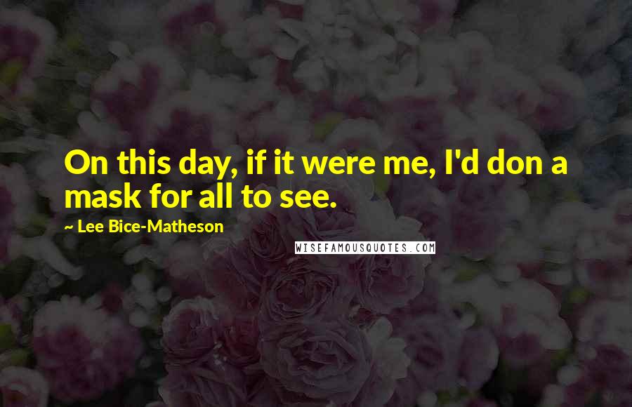 Lee Bice-Matheson Quotes: On this day, if it were me, I'd don a mask for all to see.