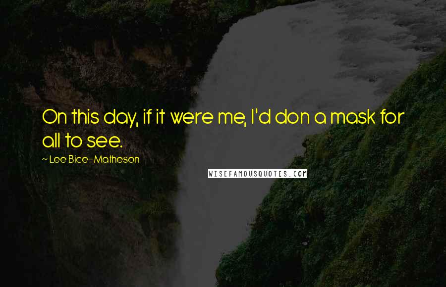 Lee Bice-Matheson Quotes: On this day, if it were me, I'd don a mask for all to see.