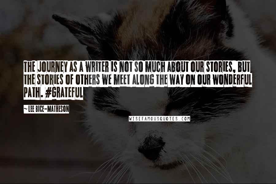 Lee Bice-Matheson Quotes: The journey as a writer is not so much about our stories, but the stories of others we meet along the way on our wonderful path. #grateful