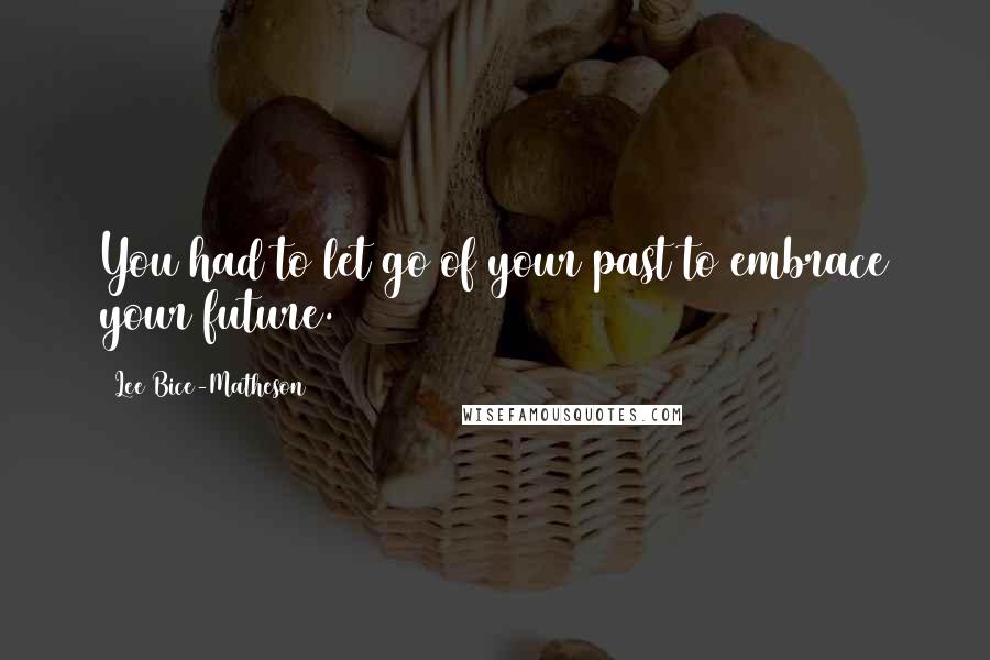Lee Bice-Matheson Quotes: You had to let go of your past to embrace your future.