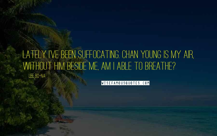 Lee Bo-na Quotes: Lately I've been suffocating. Chan Young is my air, without him beside me, am I able to breathe?