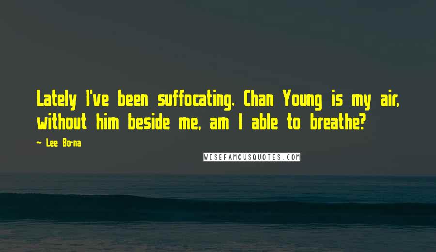 Lee Bo-na Quotes: Lately I've been suffocating. Chan Young is my air, without him beside me, am I able to breathe?
