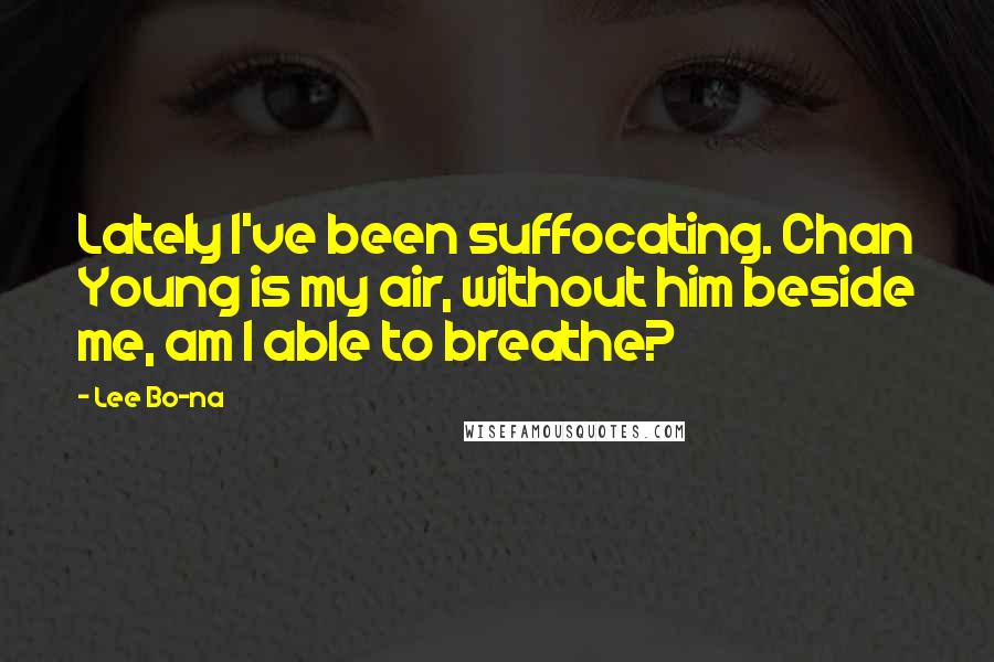 Lee Bo-na Quotes: Lately I've been suffocating. Chan Young is my air, without him beside me, am I able to breathe?