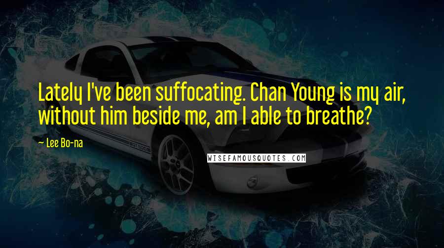 Lee Bo-na Quotes: Lately I've been suffocating. Chan Young is my air, without him beside me, am I able to breathe?