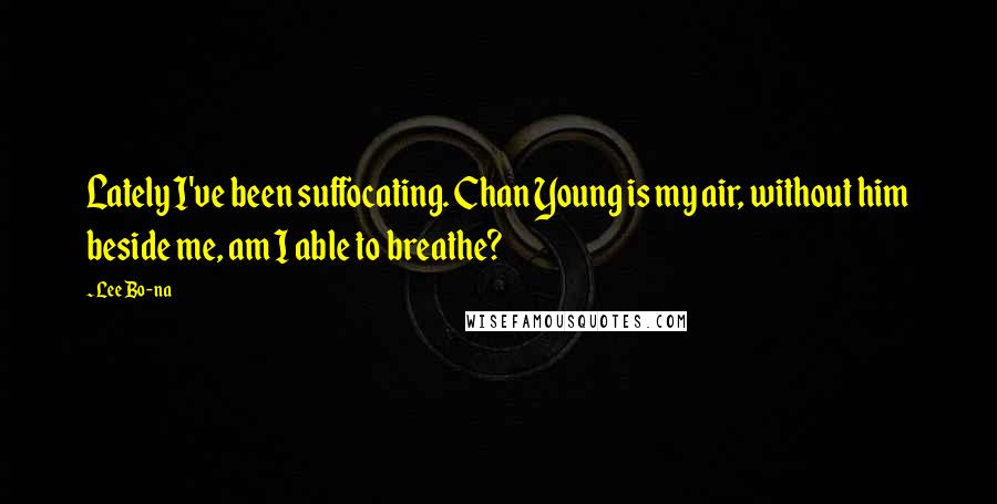 Lee Bo-na Quotes: Lately I've been suffocating. Chan Young is my air, without him beside me, am I able to breathe?