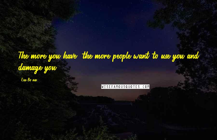 Lee Bo-na Quotes: The more you have, the more people want to use you and damage you.