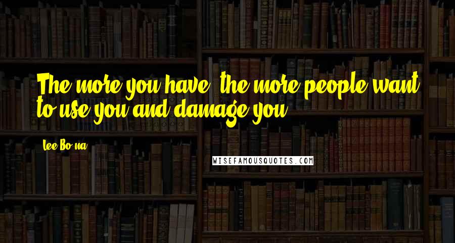 Lee Bo-na Quotes: The more you have, the more people want to use you and damage you.