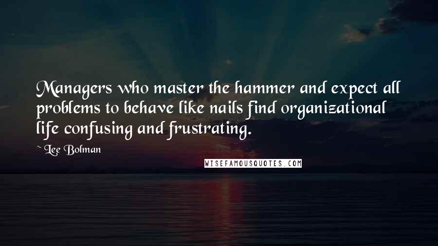 Lee Bolman Quotes: Managers who master the hammer and expect all problems to behave like nails find organizational life confusing and frustrating.
