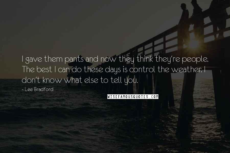 Lee Bradford Quotes: I gave them pants and now they think they're people. The best I can do these days is control the weather. I don't know what else to tell you.