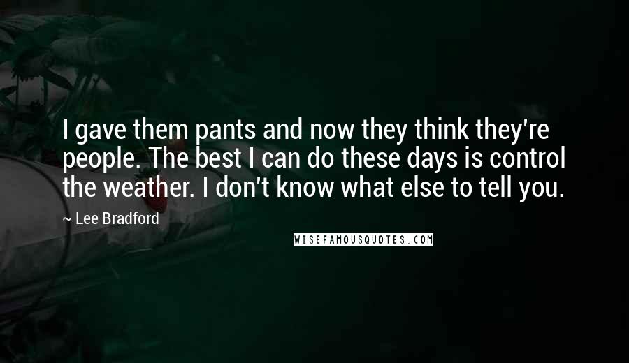 Lee Bradford Quotes: I gave them pants and now they think they're people. The best I can do these days is control the weather. I don't know what else to tell you.