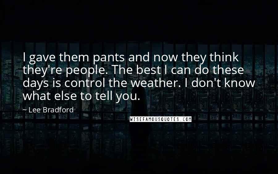 Lee Bradford Quotes: I gave them pants and now they think they're people. The best I can do these days is control the weather. I don't know what else to tell you.