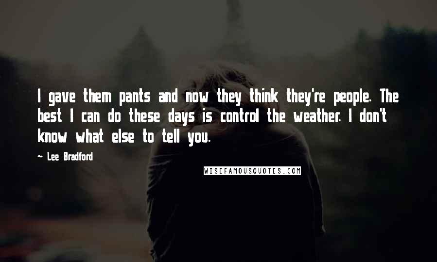 Lee Bradford Quotes: I gave them pants and now they think they're people. The best I can do these days is control the weather. I don't know what else to tell you.