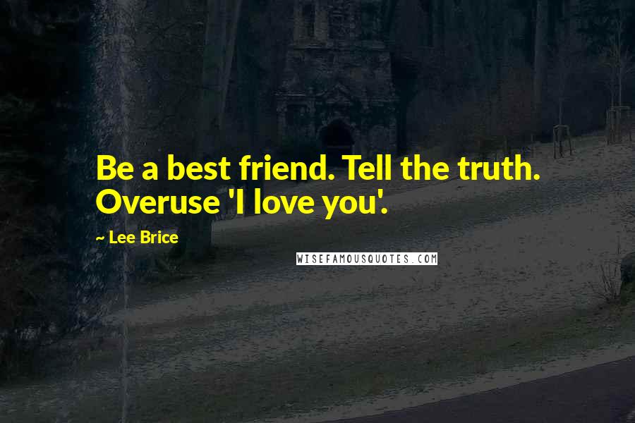 Lee Brice Quotes: Be a best friend. Tell the truth. Overuse 'I love you'.