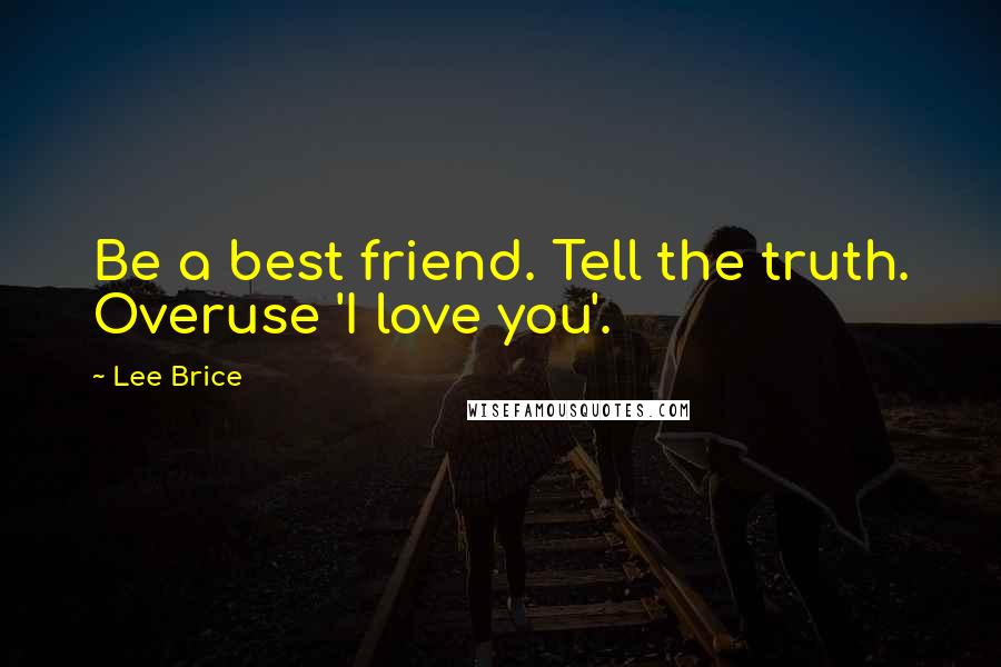 Lee Brice Quotes: Be a best friend. Tell the truth. Overuse 'I love you'.