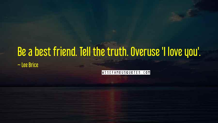 Lee Brice Quotes: Be a best friend. Tell the truth. Overuse 'I love you'.