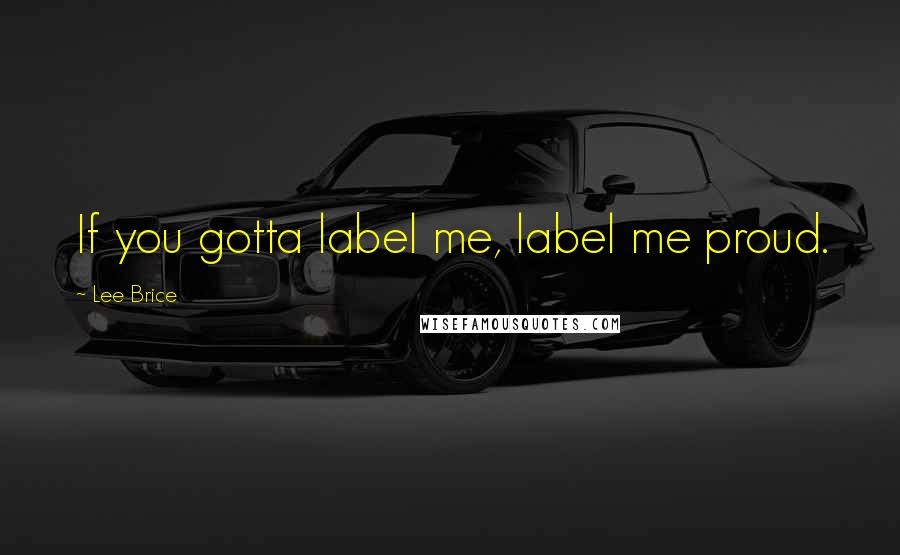 Lee Brice Quotes: If you gotta label me, label me proud.