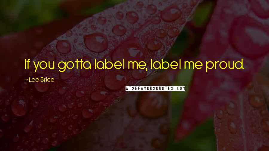 Lee Brice Quotes: If you gotta label me, label me proud.