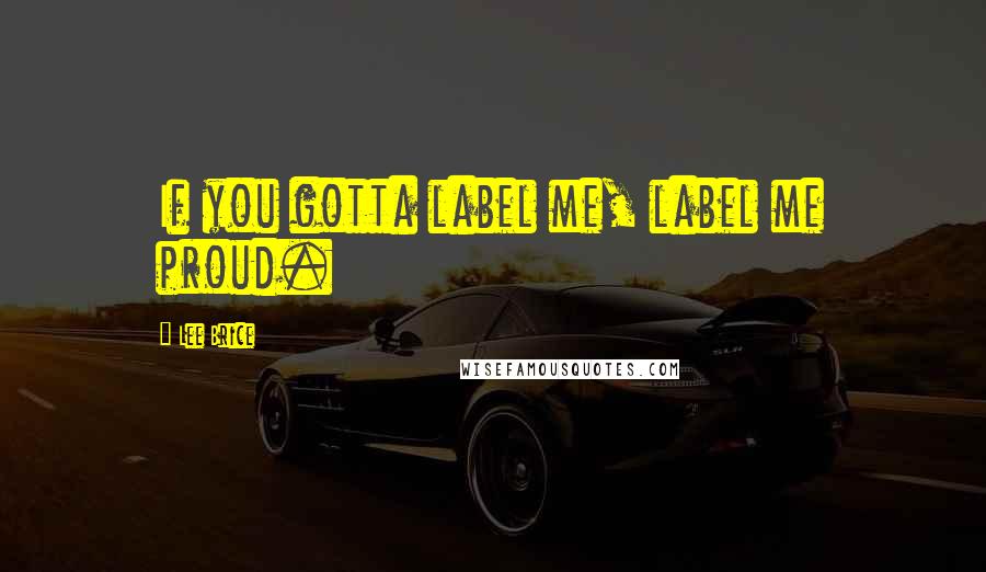 Lee Brice Quotes: If you gotta label me, label me proud.