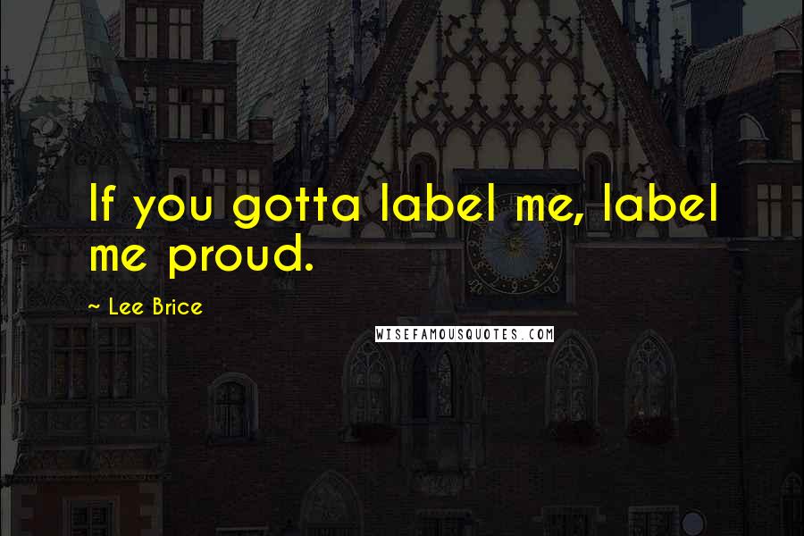 Lee Brice Quotes: If you gotta label me, label me proud.