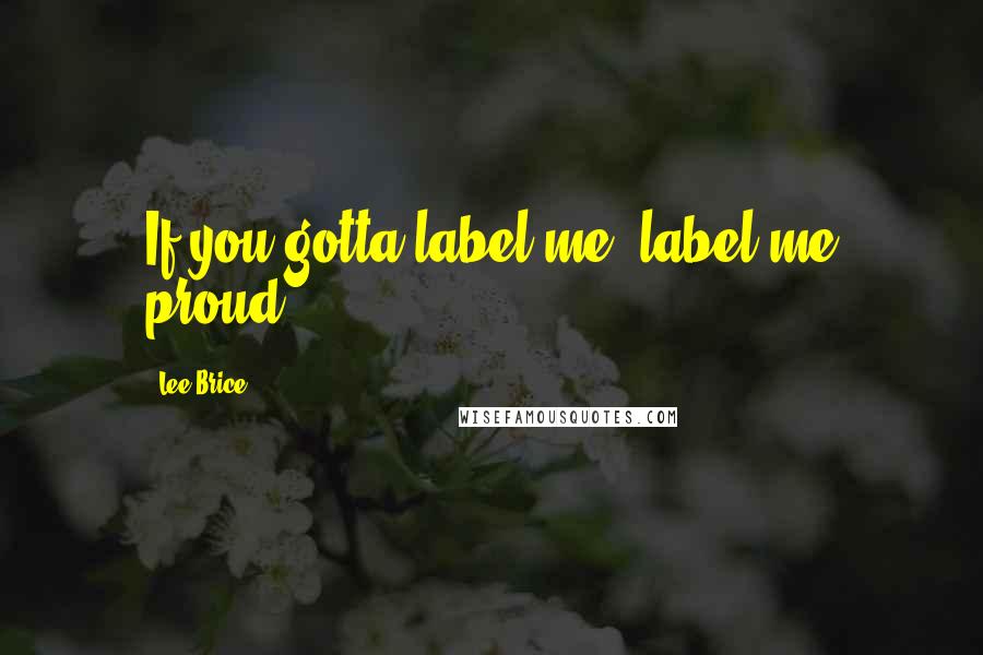 Lee Brice Quotes: If you gotta label me, label me proud.