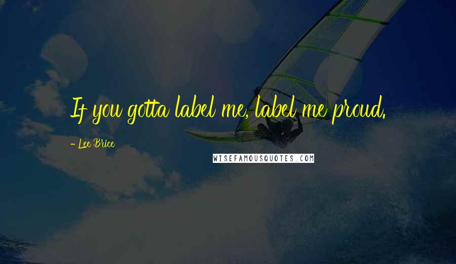 Lee Brice Quotes: If you gotta label me, label me proud.