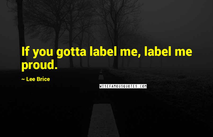 Lee Brice Quotes: If you gotta label me, label me proud.