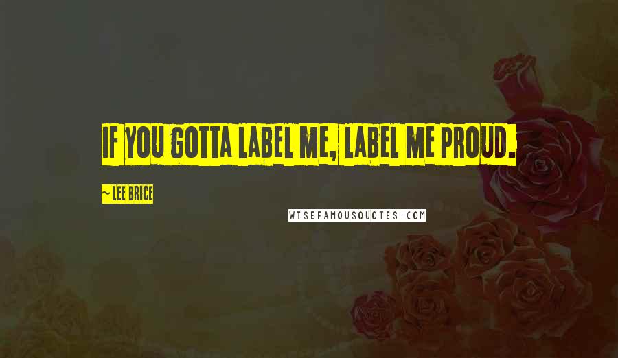 Lee Brice Quotes: If you gotta label me, label me proud.