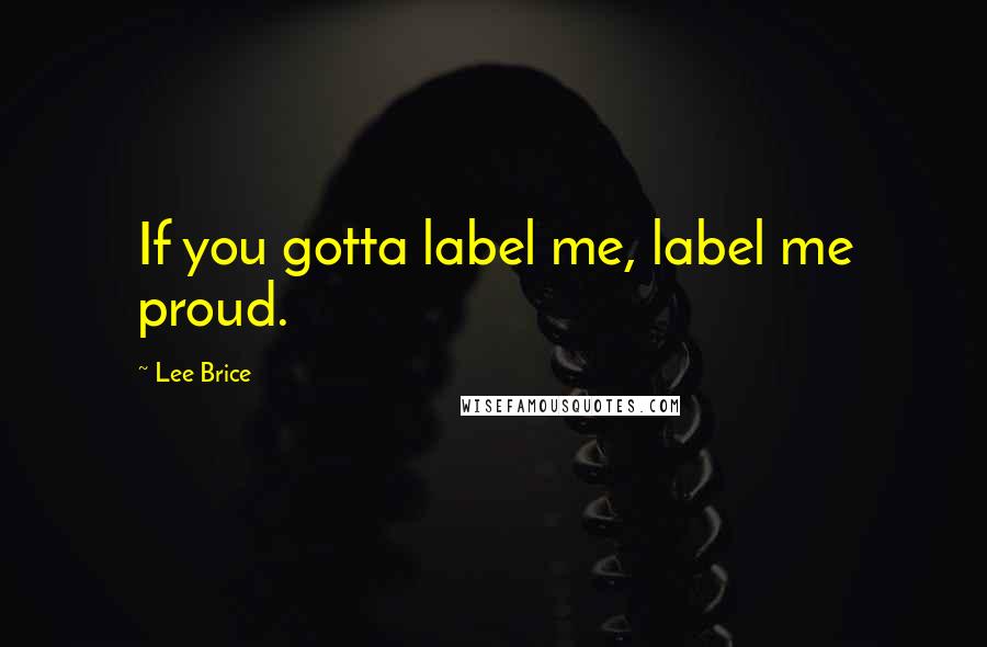 Lee Brice Quotes: If you gotta label me, label me proud.