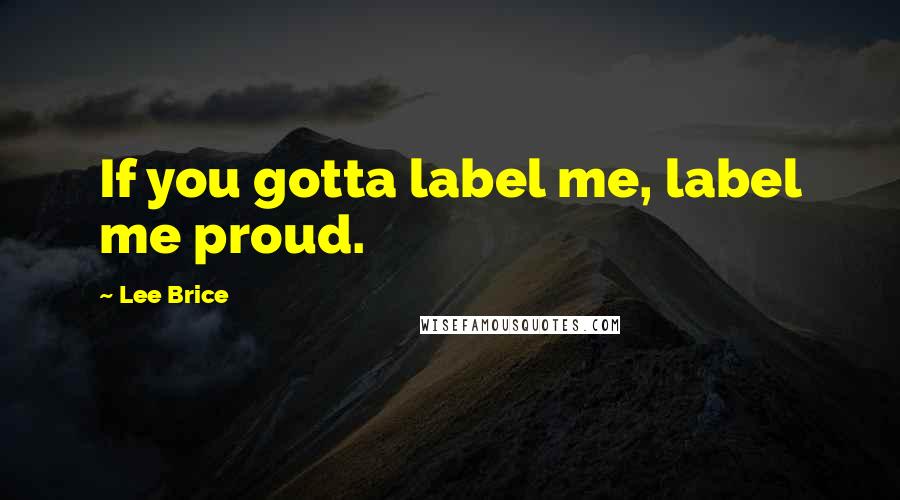 Lee Brice Quotes: If you gotta label me, label me proud.