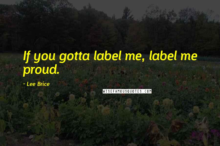 Lee Brice Quotes: If you gotta label me, label me proud.