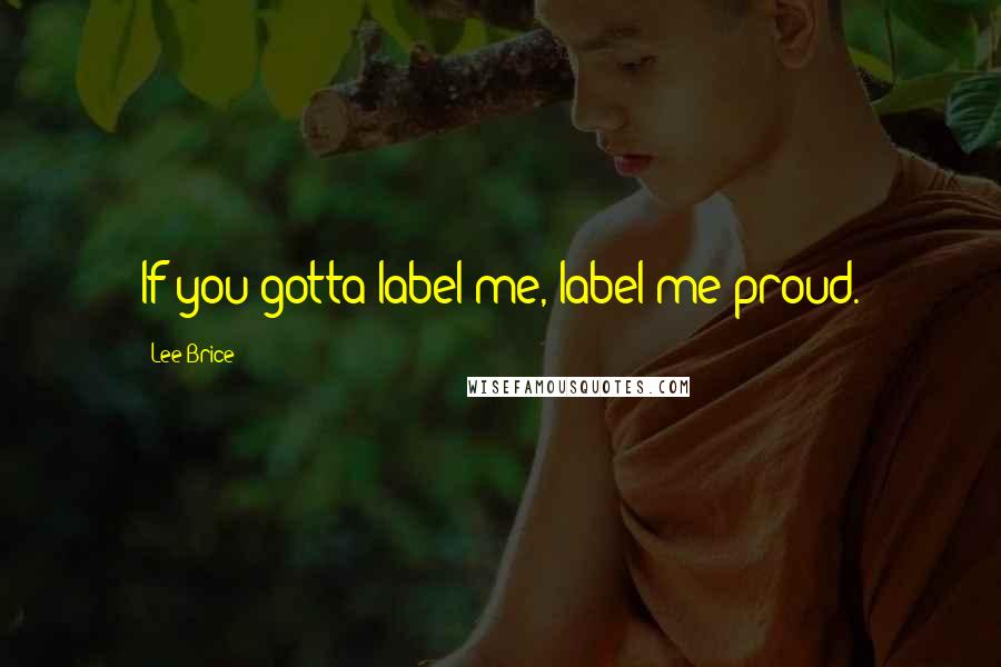 Lee Brice Quotes: If you gotta label me, label me proud.