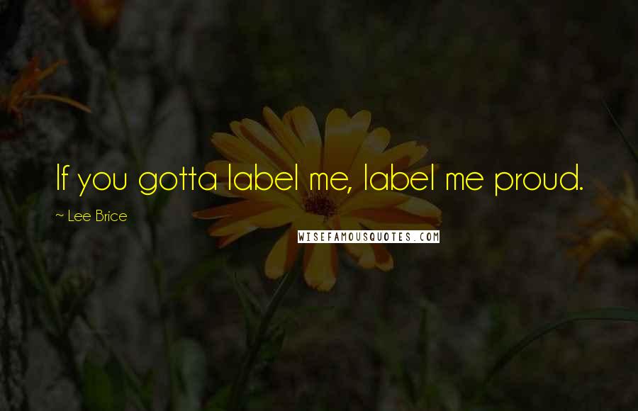 Lee Brice Quotes: If you gotta label me, label me proud.