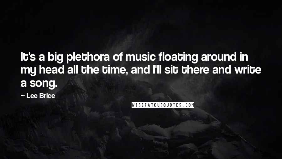 Lee Brice Quotes: It's a big plethora of music floating around in my head all the time, and I'll sit there and write a song.