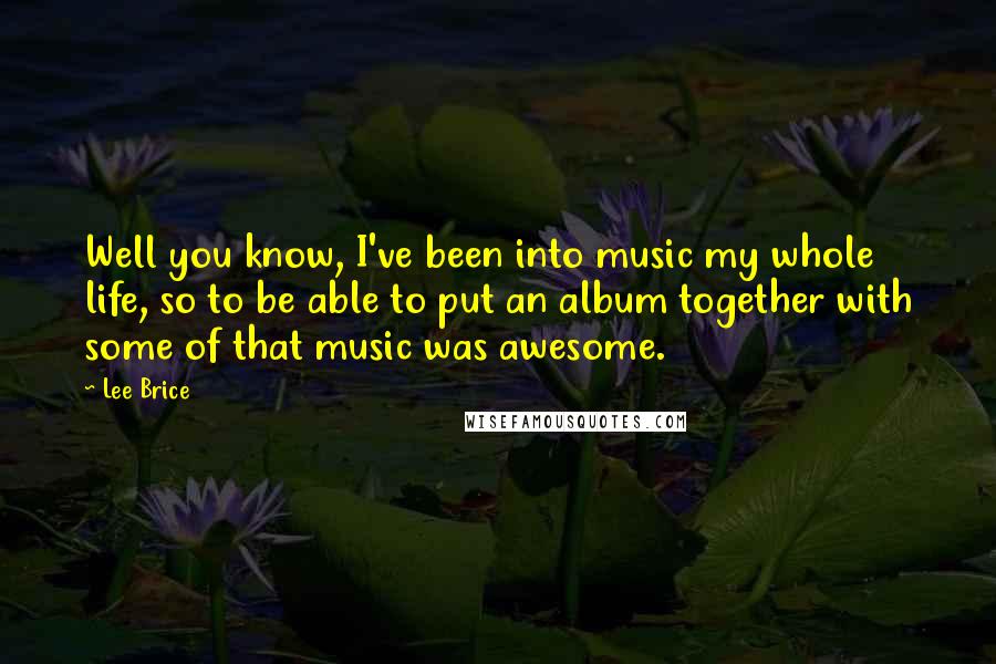 Lee Brice Quotes: Well you know, I've been into music my whole life, so to be able to put an album together with some of that music was awesome.