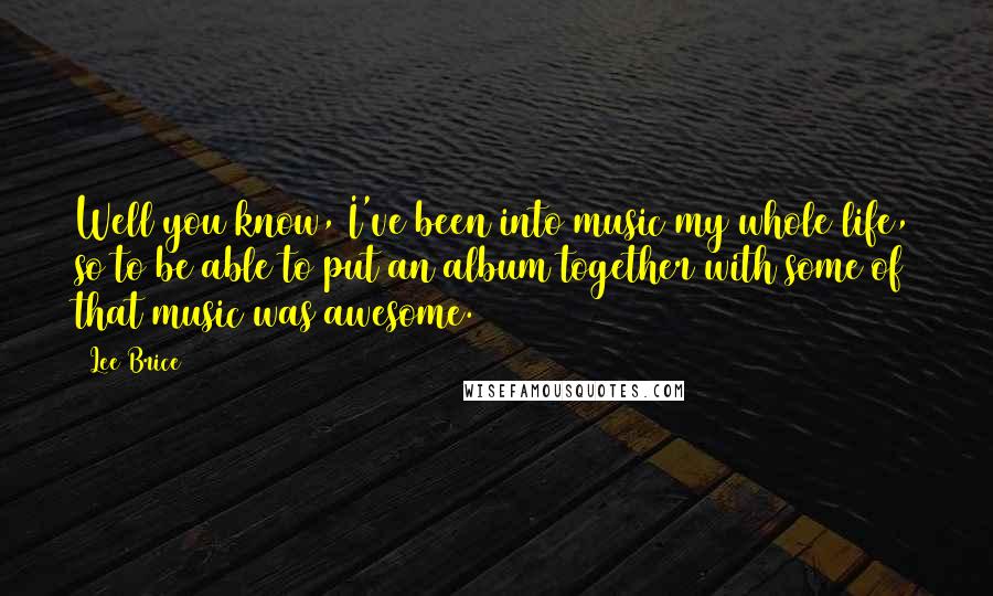 Lee Brice Quotes: Well you know, I've been into music my whole life, so to be able to put an album together with some of that music was awesome.