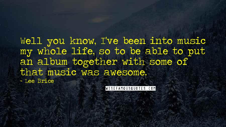 Lee Brice Quotes: Well you know, I've been into music my whole life, so to be able to put an album together with some of that music was awesome.