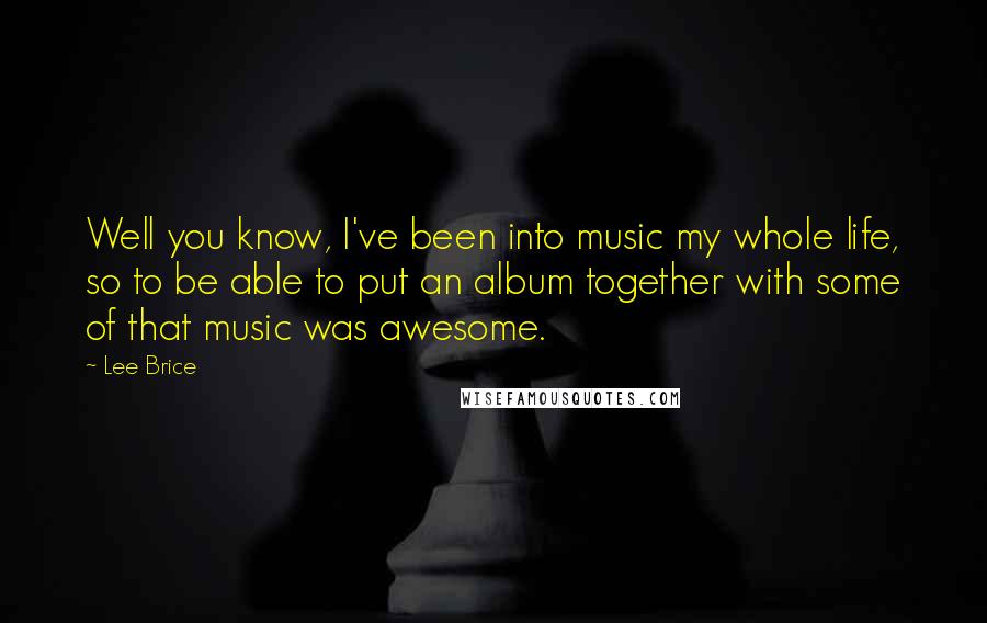 Lee Brice Quotes: Well you know, I've been into music my whole life, so to be able to put an album together with some of that music was awesome.