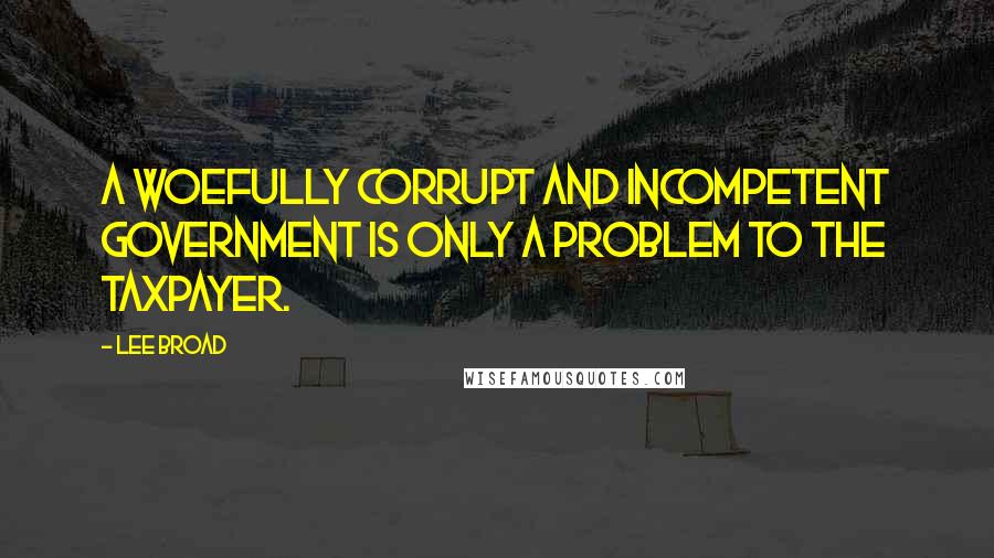 Lee Broad Quotes: A woefully corrupt and incompetent government is only a problem to the taxpayer.