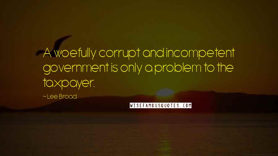 Lee Broad Quotes: A woefully corrupt and incompetent government is only a problem to the taxpayer.