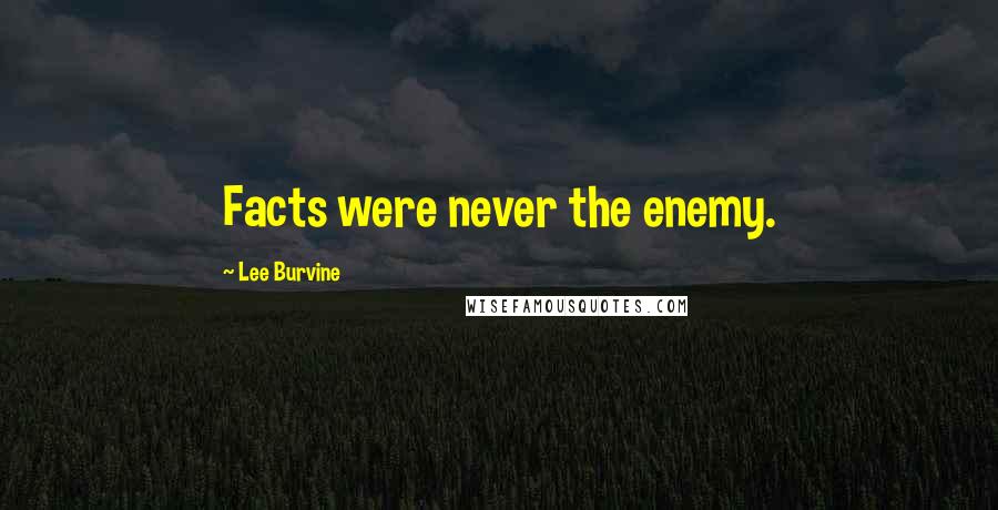 Lee Burvine Quotes: Facts were never the enemy.