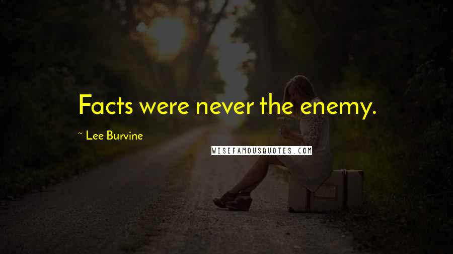 Lee Burvine Quotes: Facts were never the enemy.