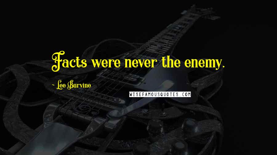 Lee Burvine Quotes: Facts were never the enemy.