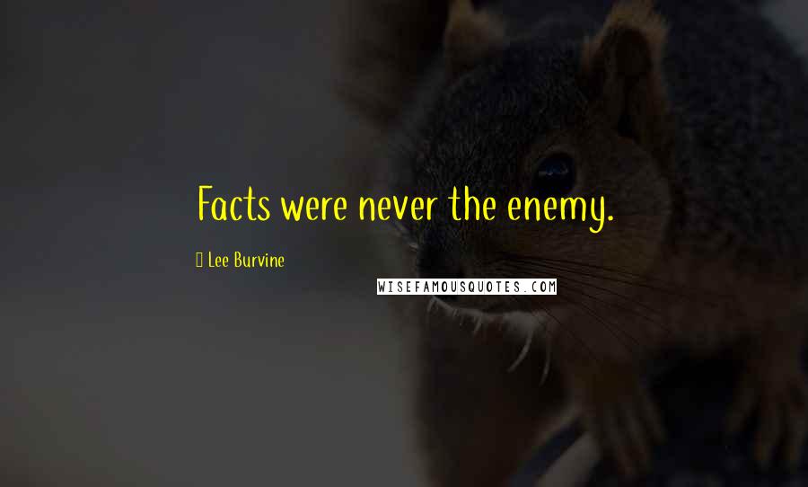 Lee Burvine Quotes: Facts were never the enemy.