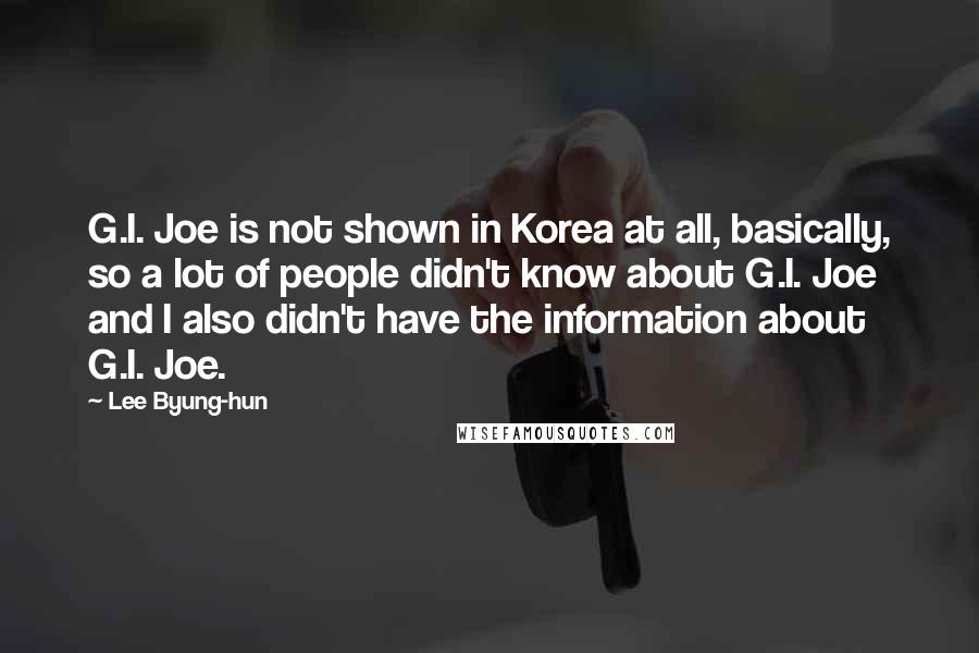 Lee Byung-hun Quotes: G.I. Joe is not shown in Korea at all, basically, so a lot of people didn't know about G.I. Joe and I also didn't have the information about G.I. Joe.